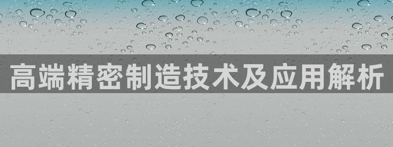 彩神VII官方版：高端精密制造技术及应用解析