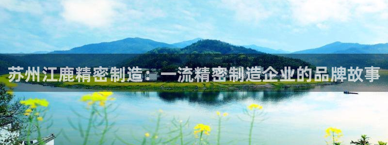 彩神vip购彩大厅：苏州江鹿精密制造：一流精密制造企业的品牌故事