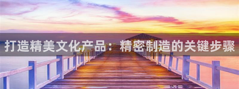 彩神平台可以破解吗：打造精美文化产品：精密制造的关键步骤