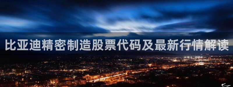 下载彩神v8：比亚迪精密制造股票代码及最新行情解读