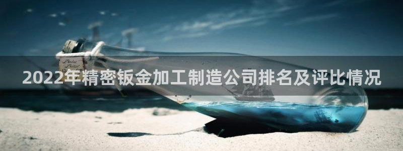 彩神ll能赚钱吗：2022年精密钣金加工制造公司排名及评比情况