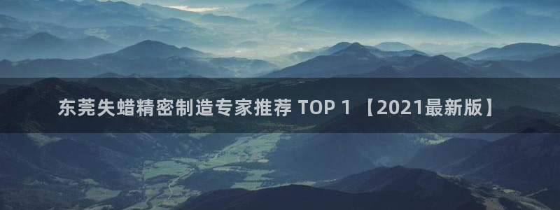彩神v8iii：东莞失蜡精密制造专家推荐 TOP 1 【2021最新版】