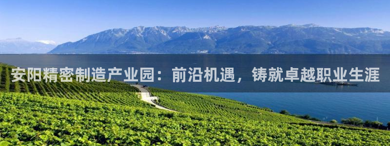 在彩神网输了六万多怎么拿回来：安阳精密制造产业园：前沿机遇，铸就卓越职业生涯