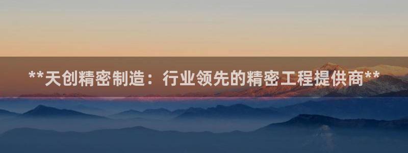 彩神8是正规平台吗是正品吗：**天创精密制造：行业领先的精密工程提供商**