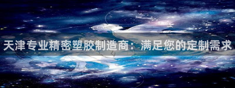 在彩神网输了六万多怎么拿回来：天津专业精密塑胶制造商：满足您的定制需求