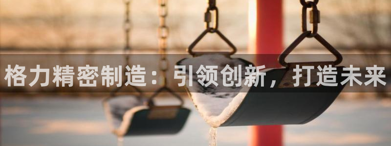 彩神大发cp：格力精密制造：引领创新，打造未来