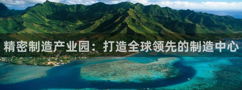 彩神v8几个版本：精密制造产业园：打造全球领先的制造中心