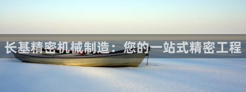 彩神v8是一个什么平台：长基精密机械制造：您的一站式精密工程