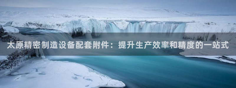 彩神8是正规平台吗是正品吗：太原精密制造设备配套附件：提升生产效率和精度的一站式
