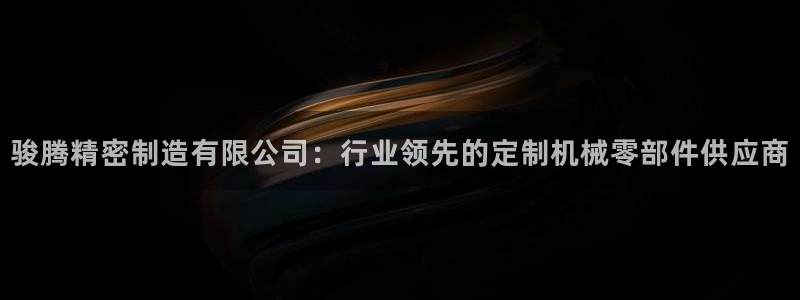 彩神大发云：骏腾精密制造有限公司：行业领先的定制机械零部件供应商