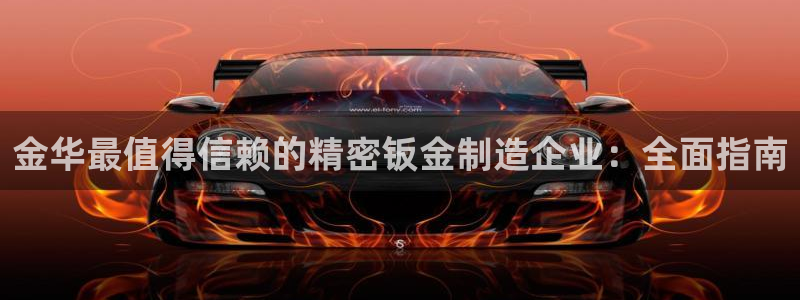 彩神vll首页环球：金华最值得信赖的精密钣金制造企业：全面指南