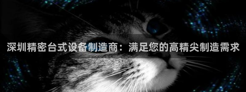 下载彩神争霸谁与我争锋：深圳精密台式设备制造商：满足您的高精尖制造需求