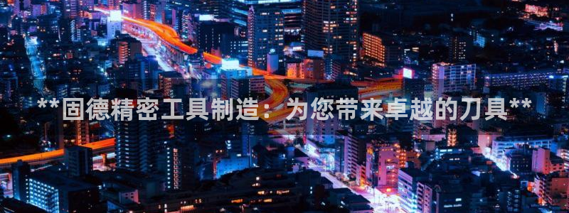 彩神大发是不是人为操作：**固德精密工具制造：为您带来卓越的刀具**