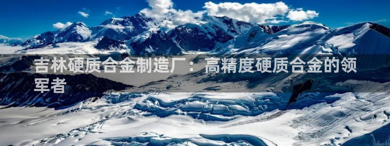 大发彩神官网下载：吉林硬质合金制造厂：高精度硬质合金的领
军者