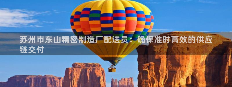 彩神v8手机客户端怎么下载：苏州市东山精密制造厂配送员：确保准时高效的供应
链交付