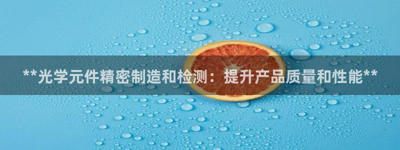彩神v8是一个什么平台啊：**光学元件精密制造和检测：提升产品质量和性能**