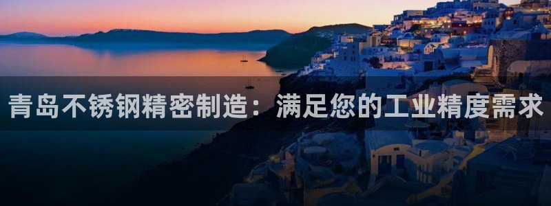彩神是什么平台：青岛不锈钢精密制造：满足您的工业精度需求
