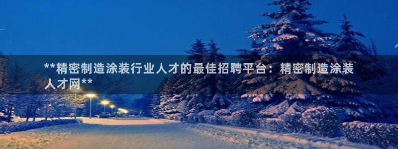 彩神v天天：**精密制造涂装行业人才的最佳招聘平台：精密制造涂装
人才网**