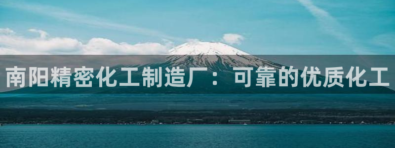 彩神是什么平台：南阳精密化工制造厂：可靠的优质化工