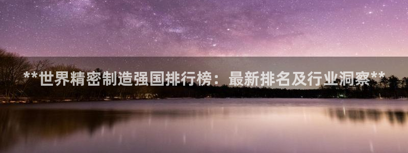 彩神v：**世界精密制造强国排行榜：最新排名及行业洞察**