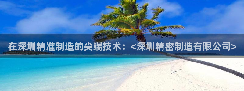 彩神客服电话：在深圳精准制造的尖端技术：<深圳精密制造有限公司>