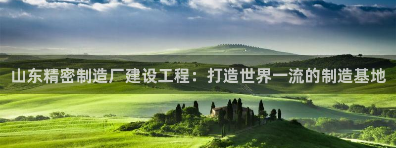彩神vlll官网网上购彩：山东精密制造厂建设工程：打造世界一流的制造基地