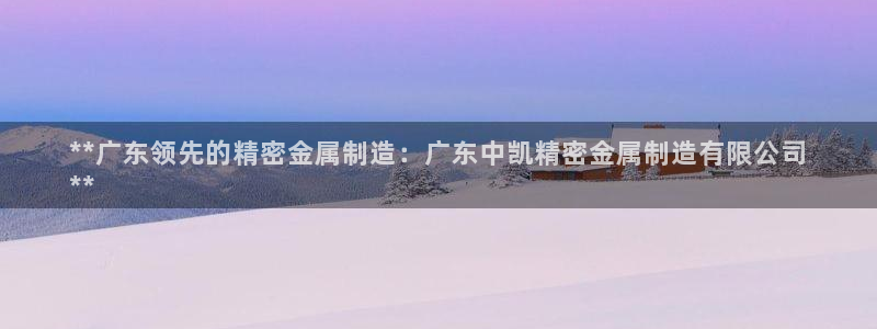 彩神VII官方版：**广东领先的精密金属制造：广东中凯精密金属制造有限公司
**