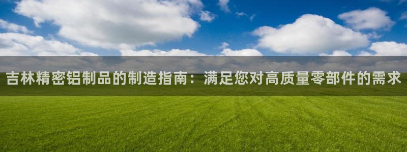彩神velcome购彩大厅：吉林精密铝制品的制造指南：满足您对高质量零部件的需求