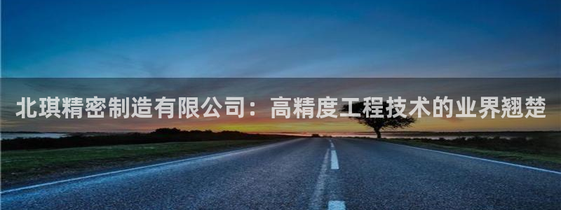 彩神天下专家专栏：北琪精密制造有限公司：高精度工程技术的业界翘楚