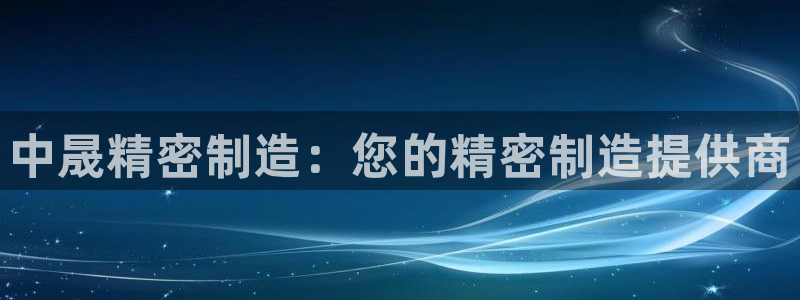 彩神大发如何观察走势：中晟精密制造：您的精密制造提供商