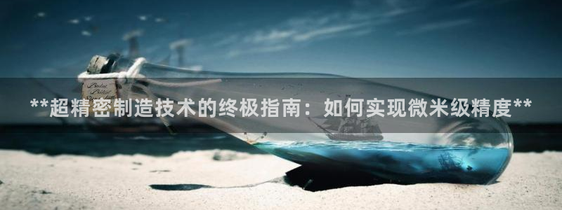 彩神8官网版是正规的吗：**超精密制造技术的终极指南：如何实现微米级精度**