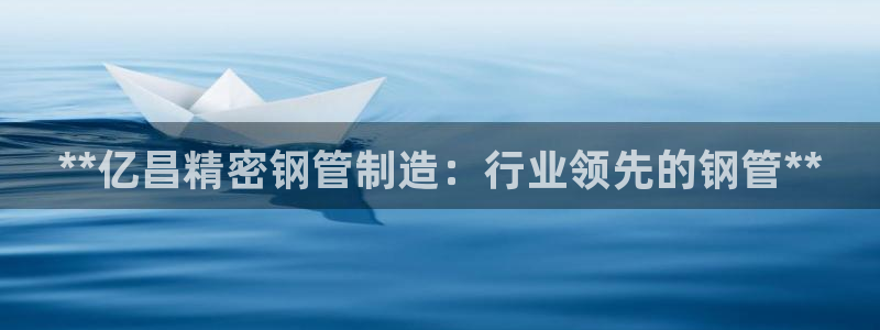 彩神V8平台：**亿昌精密钢管制造：行业领先的钢管**
