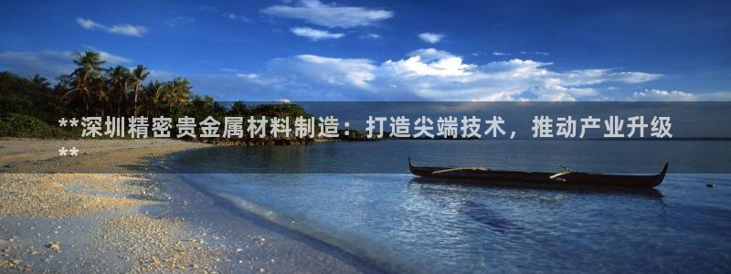 彩神趣购彩用户注册：**深圳精密贵金属材料制造：打造尖端技术，推动产业升级
**