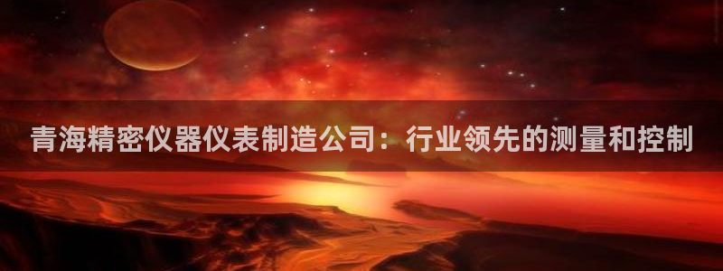 彩神vii官网大赢家：青海精密仪器仪表制造公司：行业领先的测量和控制
