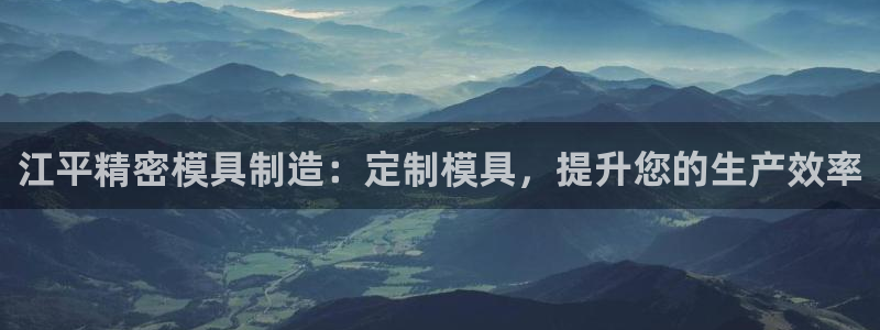 彩神平台是真的吗：江平精密模具制造：定制模具，提升您的生产效率