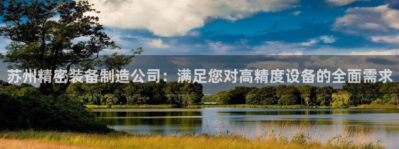 彩神可以提现吗：苏州精密装备制造公司：满足您对高精度设备的全面需求