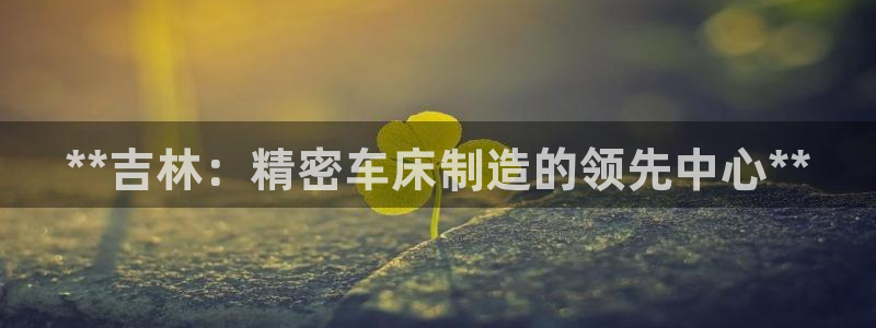 彩神怎么样可以提现：**吉林：精密车床制造的领先中心**
