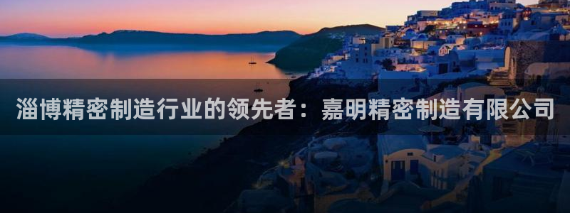 所有彩神购买首页中心：淄博精密制造行业的领先者：嘉明精密制造有限公司