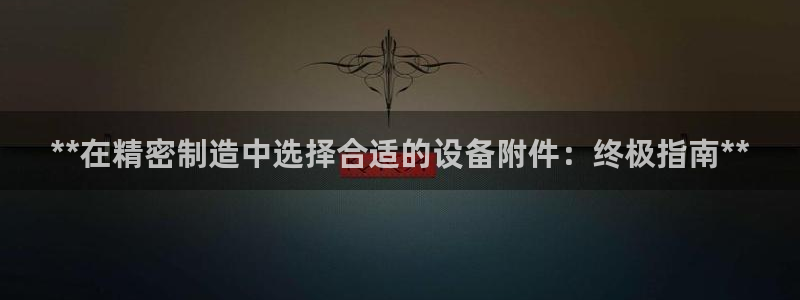彩神v1破解器：**在精密制造中选择合适的设备附件：终极指南**