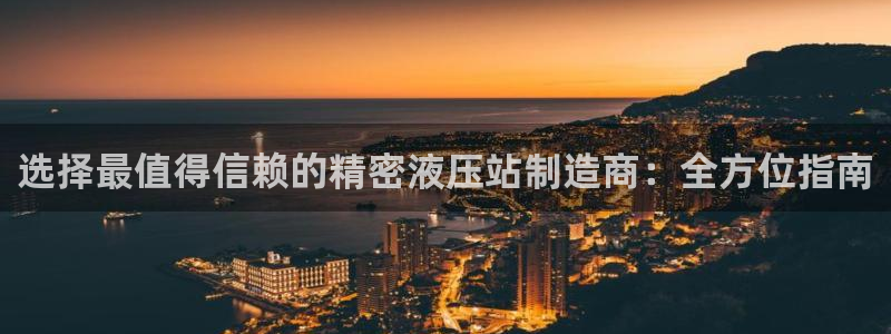 彩神争霸官方登录：选择最值得信赖的精密液压站制造商：全方位指南