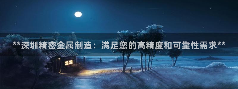 彩神到底能不能赚钱：**深圳精密金属制造：满足您的高精度和可靠性需求**