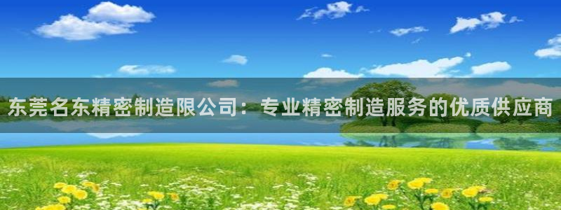 彩神趣购彩用户注册：东莞名东精密制造限公司：专业精密制造服务的优质供应商