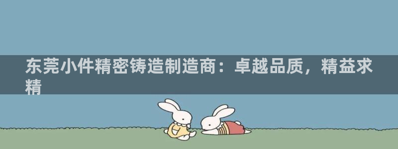 彩神vlll游戏特色：东莞小件精密铸造制造商：卓越品质，精益求
精