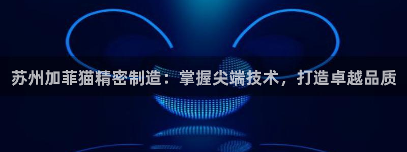 彩神v集团有限公司：苏州加菲猫精密制造：掌握尖端技术，打造卓越品质