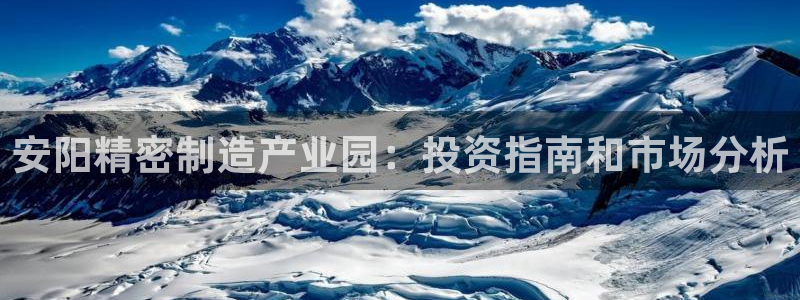 彩神ix可靠吗：安阳精密制造产业园：投资指南和市场分析