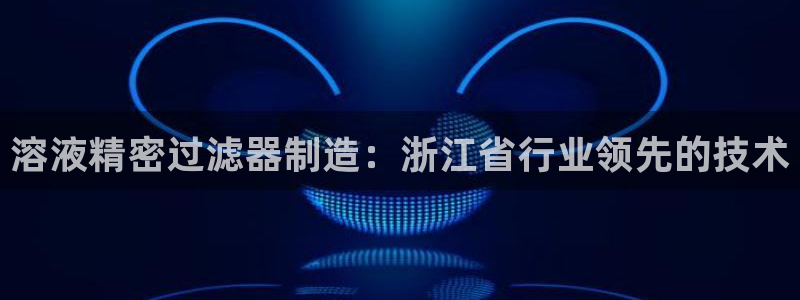 彩神平台是真的吗：溶液精密过滤器制造：浙江省行业领先的技术