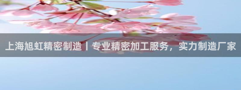 彩神v彩搜狗：上海旭虹精密制造丨专业精密加工服务，实力制造厂家