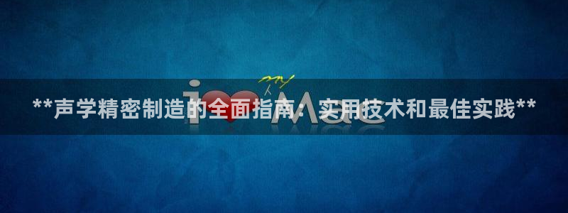 彩神大发是不是人为操作：**声学精密制造的全面指南：实用技术和最佳实践**