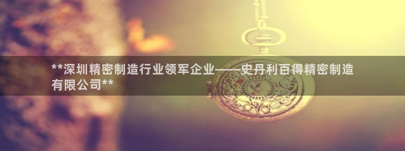 彩神Vll：**深圳精密制造行业领军企业——史丹利百得精密制造
有限公司**